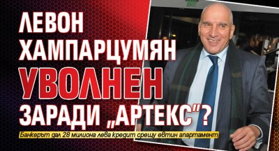 Левон Хампарцумян уволнен заради „Артекс”?