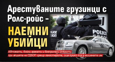 Арестуваните грузинци с Ролс-ройс – наемни убийци