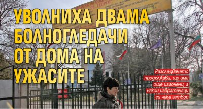 Уволниха двама болногледачи от Дома на ужасите