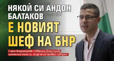 Някой си Андон Балтаков е новият шеф на БНР