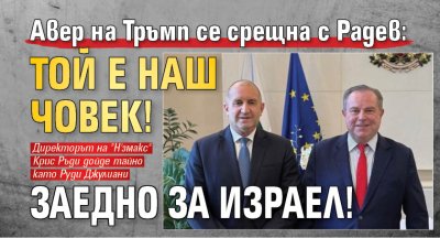 Авер на Тръмп се срещна с Радев: Той е наш човек! Заедно за Израел!