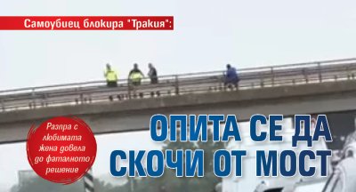 Самоубиец блокира "Тракия": Опита се да скочи от мост