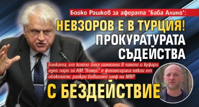 Бойко Рашков за аферата "Баба Алино": Невзоров е в Турция! Прокуратурата съдейства с бездействие