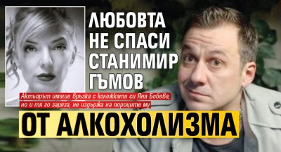 Любовта не спаси Станимир Гъмов от алкохолизма