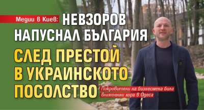 Медии в Киев: Невзоров напуснал България след престой в украинското посолство