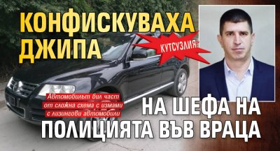Кутсузлия: Конфискуваха джипа на шефа на полицията във Враца 