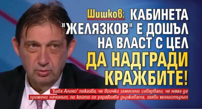 Шишков: Кабинета "Желязков" е дошъл на власт с цел да надгради кражбите!