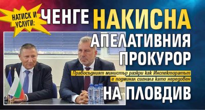 Натиск и услуги: Ченге накисна апелативния прокурор на Пловдив