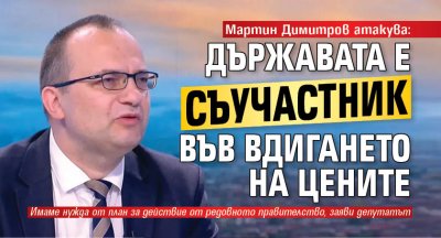 Мартин Димитров атакува: Държавата е съучастник във вдигането на цените
