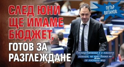 Петър Витанов: След юни ще имаме бюджет, готов за разглеждане