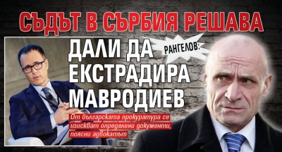 Рангелов: Съдът в Сърбия решава дали да екстрадира Мавродиев