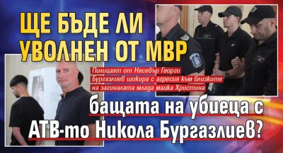 Ще бъде ли уволнен от МВР бащата на убиеца с АТВ-то Никола Бургазлиев?