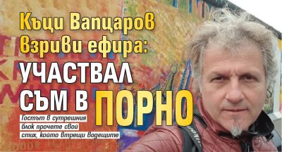 Къци Вапцаров взриви ефира: Участвал съм в порно
