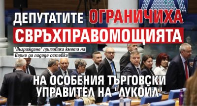 Депутатите ограничиха свръхправомощията на особения търговски управител на "Лукойл"
