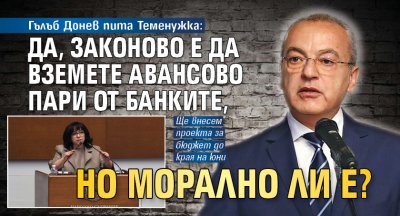 Гълъб Донев пита Теменужка: Да, законово е да вземете авансово пари от банките, но морално ли е? 