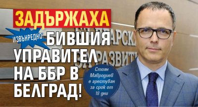 Извънредно! Задържаха бившия управител на ББР в Белград!