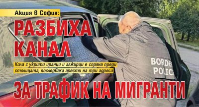 Акция в София: Разбиха канал за трафик на мигранти
