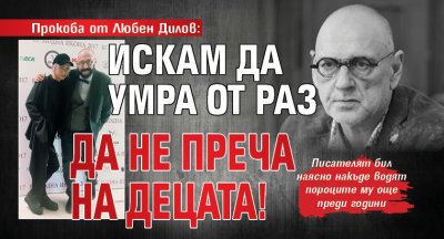 Прокоба от Любен Дилов: Искам да умра от раз да не преча на децата!