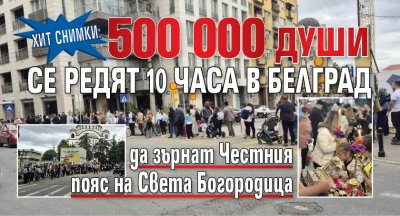 ХИТ СНИМКИ: 500 000 души се редят 10 часа в Белград да зърнат Честния пояс на Света Богородица