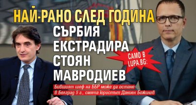 Само в Lupa.bg: Най-рано след година Сърбия екстрадира Стоян Мавродиев
