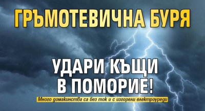 Гръмотевична буря удари къщи в Поморие! 