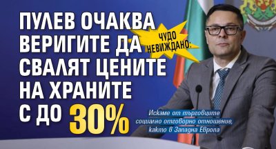 Чудо невиждано: Пулев очаква веригите да свалят цените на храните с до 30%