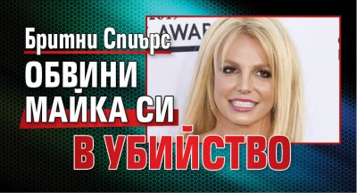 Бритни Спиърс обвини майка си в убийство