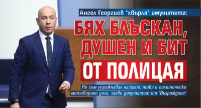 Ангел Георгиев "хвърля" имунитета: Бях блъскан, душен и бит от полицая