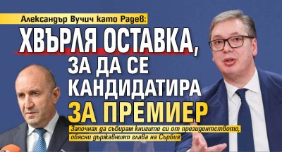 Александър Вучич като Радев: Хвърля оставка, за да се кандидатира за премиер 