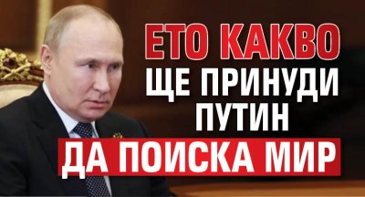 Ето какво ще принуди Путин да поиска мир