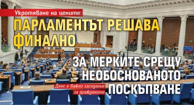 Укротяване на цените: Парламентът решава финално за мерките срещу необоснованото поскъпване