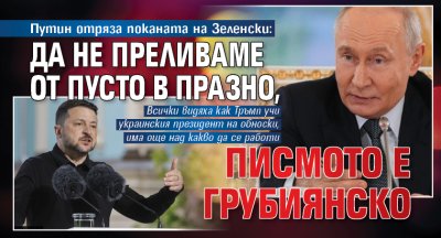 Путин отряза поканата на Зеленски: Да не преливаме от пусто в празно, писмото е грубиянско