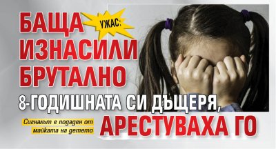 УЖАС: Баща изнасили брутално 8-годишната си дъщеря, арестуваха го 