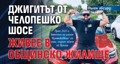 Пълен абсурд: Джигитът от Челопешко шосе живее в общинско жилище 