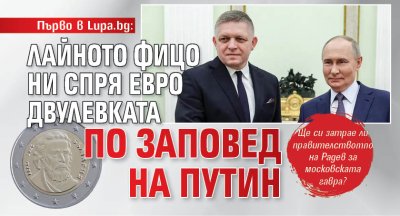 Първо в Lupa.bg: Лайното Фицо ни спря евро двулевката по заповед на Путин
