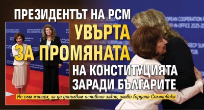 Президентът на РСМ увърта за промяната на Конституцията заради българите 