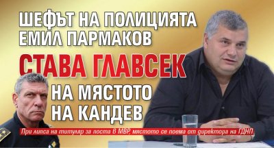 Шефът на полицията Емил Пармаков става главсек на мястото на Кандев