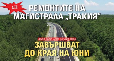 АПИ: Ремонтите на магистрала &bdquo;Тракия&ldquo; завършват до края на юни