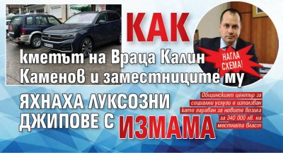 НАГЛА СХЕМА! Как кметът на Враца Калин Каменов и заместниците му яхнаха луксозни джипове с измама
