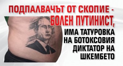 Подпалвачът от Скопие - болен путинист, има татуровка на ботоксовия диктатор на шкембето