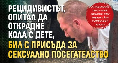 Рецидивист с присъда за сексуално посегателство е задържаният 22 годишен