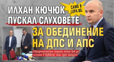Само в Lupa.bg: Илхан Кючюк пускал слуховете за обединение на ДПС и АПС 