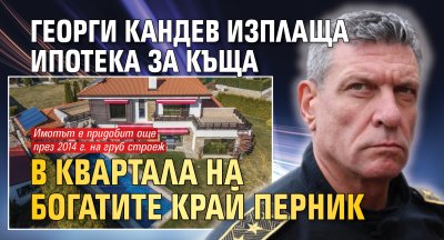 Георги Кандев изплаща ипотека за къща в Квартала на богатите край Перник