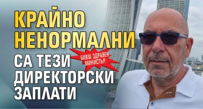 Бивш здравен министър: Крайно ненормални са тези директорски заплати