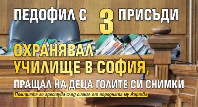 Педофил с 3 присъди охранявал училище в София, пращал на деца голите си снимки