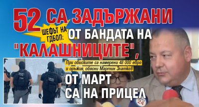 Шефът на ГДБОП: 52 са задържани от бандата на "Калашниците", от март са на прицел 