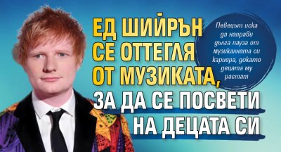 Ед Шийрън се оттегля от музиката, за да се посвети на децата си