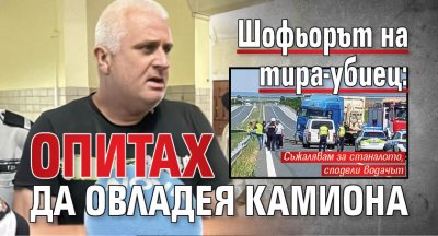 Шофьорът на тира-убиец: Опитах да овладея камиона