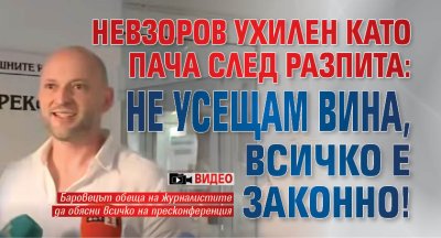 Невзоров ухилен като пача след разпита: Не усещам вина, всичко е законно! (ВИДЕО)