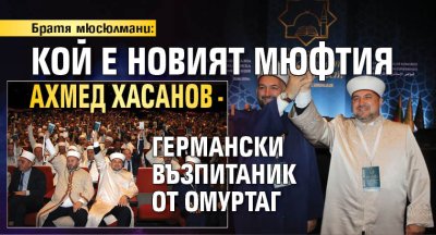Братя мюсюлмани: Кой е новият мюфтия Ахмед Хасанов - германски възпитаник от Омуртаг